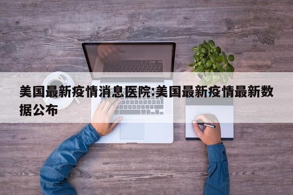 美国最新疫情消息医院:美国最新疫情最新数据公布