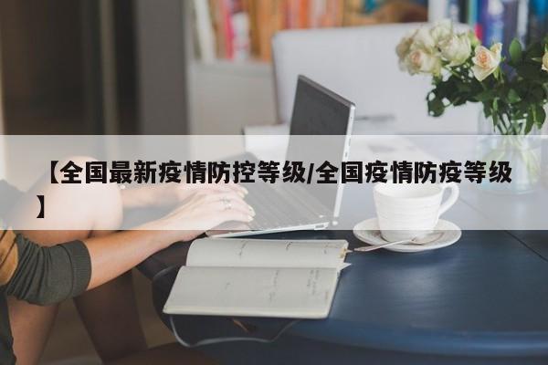 【全国最新疫情防控等级/全国疫情防疫等级】