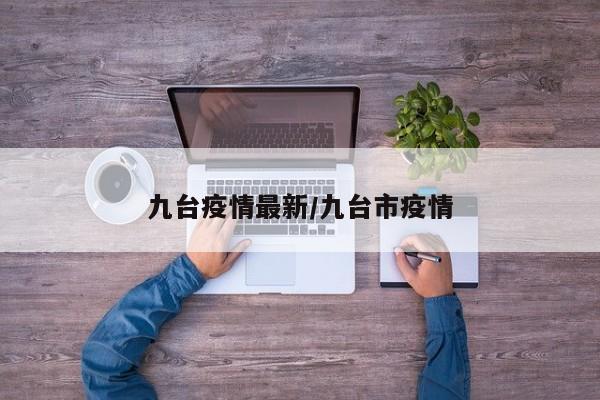 九台疫情最新/九台市疫情