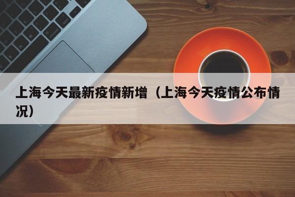 上海今天最新疫情新增（上海今天疫情公布情况）