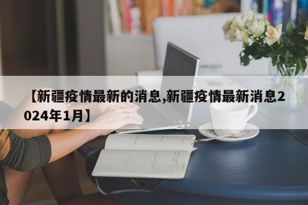 【新疆疫情最新的消息,新疆疫情最新消息2024年1月】