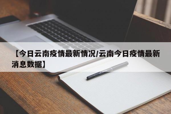 【今日云南疫情最新情况/云南今日疫情最新消息数据】