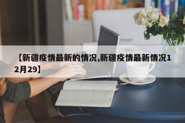 【新疆疫情最新的情况,新疆疫情最新情况12月29】