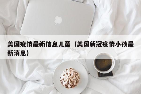 美国疫情最新信息儿童（美国新冠疫情小孩最新消息）