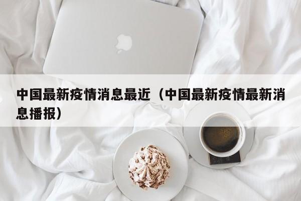 中国最新疫情消息最近（中国最新疫情最新消息播报）