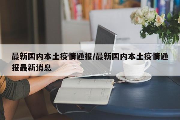 最新国内本土疫情通报/最新国内本土疫情通报最新消息