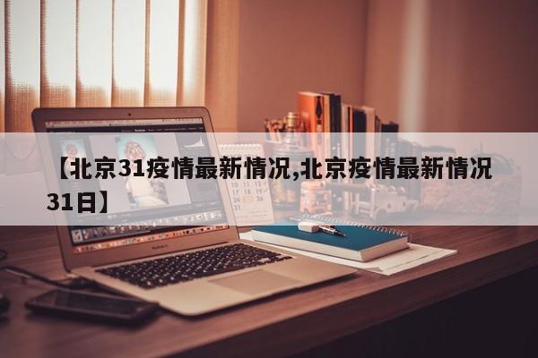 【北京31疫情最新情况,北京疫情最新情况31日】