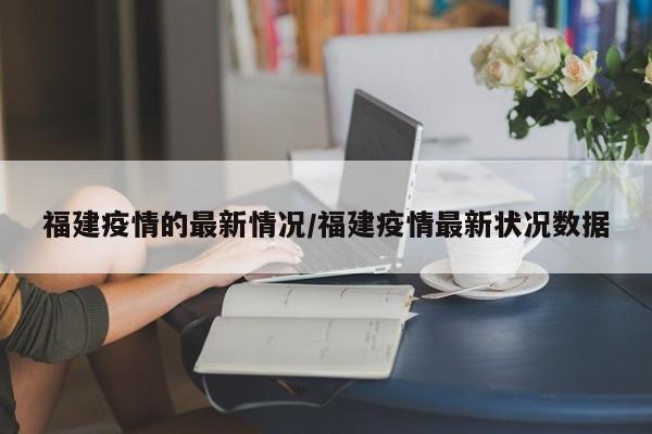 福建疫情的最新情况/福建疫情最新状况数据