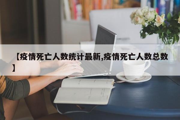 【疫情死亡人数统计最新,疫情死亡人数总数】