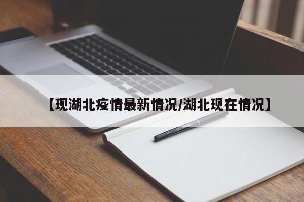 【现湖北疫情最新情况/湖北现在情况】