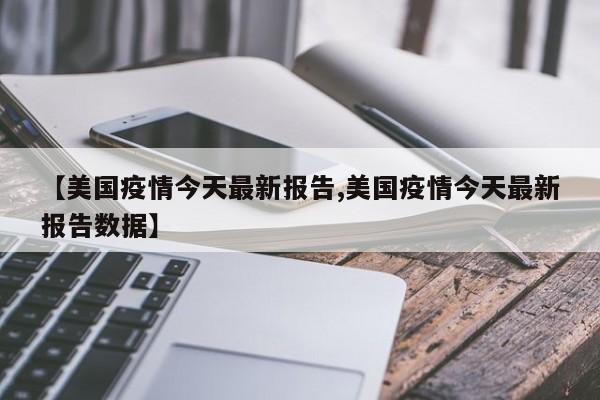 【美国疫情今天最新报告,美国疫情今天最新报告数据】