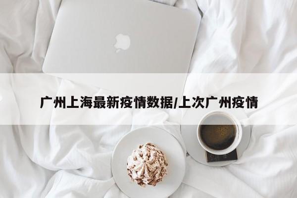 广州上海最新疫情数据/上次广州疫情