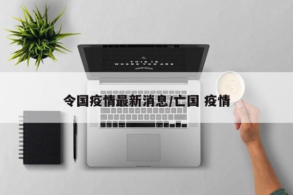 令国疫情最新消息/亡国 疫情