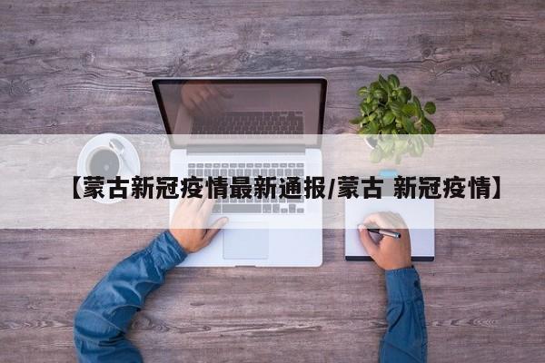 【蒙古新冠疫情最新通报/蒙古 新冠疫情】
