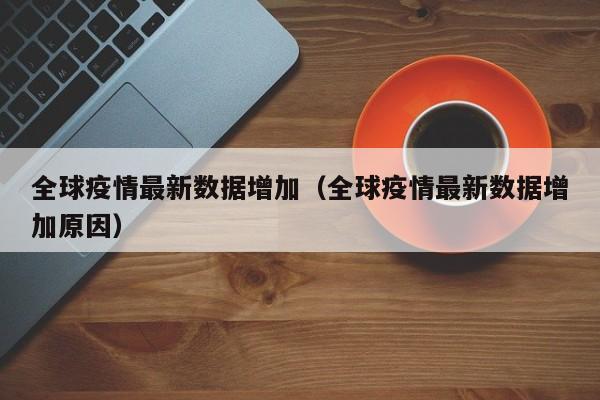全球疫情最新数据增加（全球疫情最新数据增加原因）