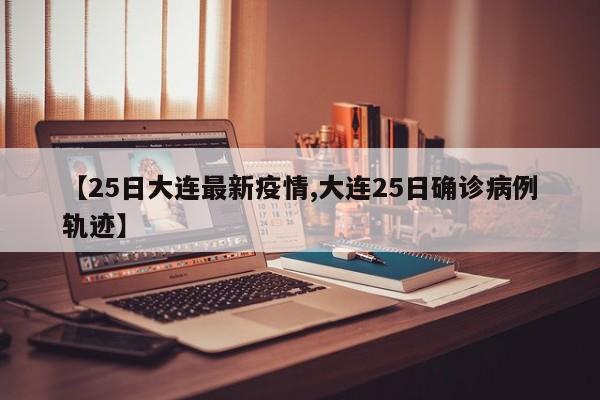 【25日大连最新疫情,大连25日确诊病例轨迹】