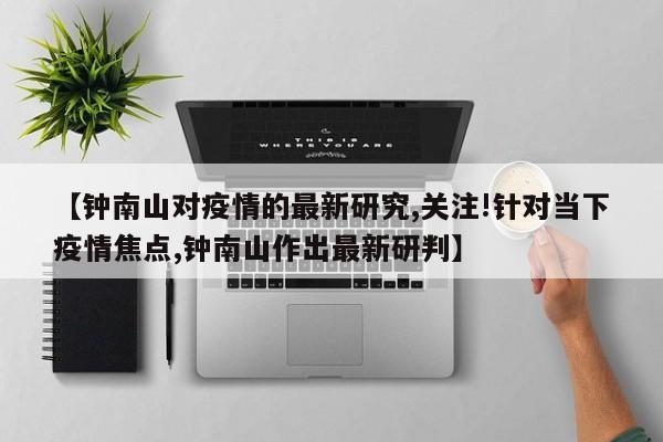 【钟南山对疫情的最新研究,关注!针对当下疫情焦点,钟南山作出最新研判】