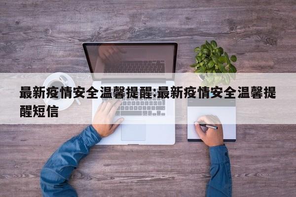最新疫情安全温馨提醒:最新疫情安全温馨提醒短信