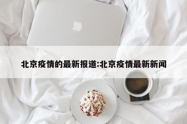 北京疫情的最新报道:北京疫情最新新闻