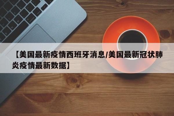 【美国最新疫情西班牙消息/美国最新冠状肺炎疫情最新数据】