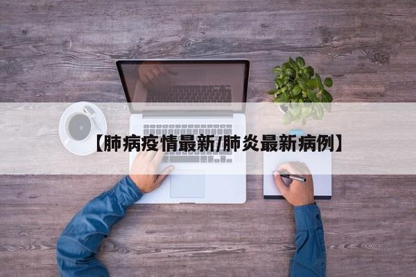 【肺病疫情最新/肺炎最新病例】
