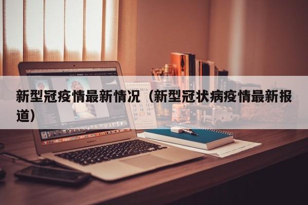新型冠疫情最新情况（新型冠状病疫情最新报道）