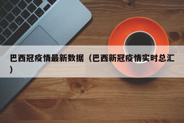 巴西冠疫情最新数据（巴西新冠疫情实时总汇）