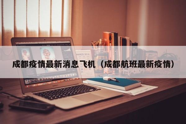 成都疫情最新消息飞机（成都航班最新疫情）