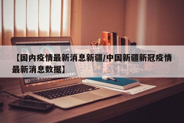 【国内疫情最新消息新疆/中国新疆新冠疫情最新消息数据】