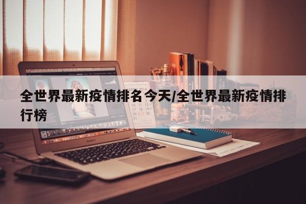 全世界最新疫情排名今天/全世界最新疫情排行榜