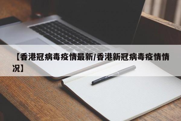 【香港冠病毒疫情最新/香港新冠病毒疫情情况】