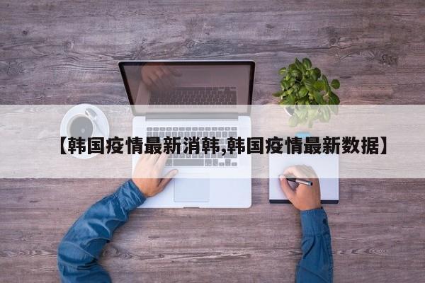 【韩国疫情最新消韩,韩国疫情最新数据】