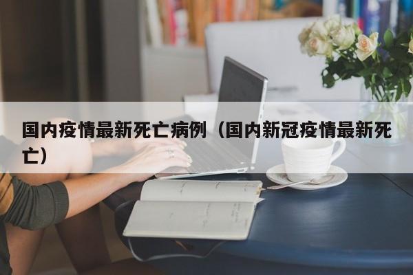 国内疫情最新死亡病例（国内新冠疫情最新死亡）