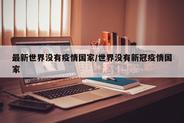 最新世界没有疫情国家/世界没有新冠疫情国家