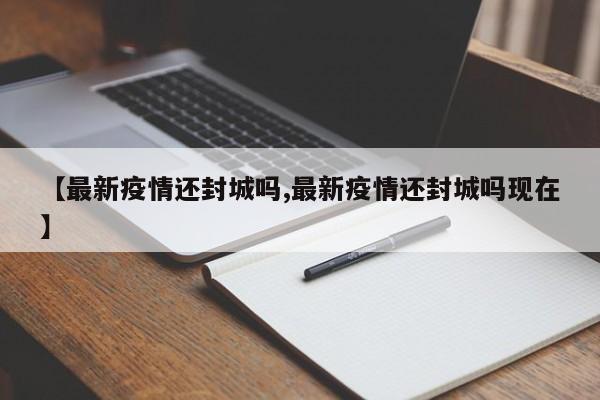 【最新疫情还封城吗,最新疫情还封城吗现在】