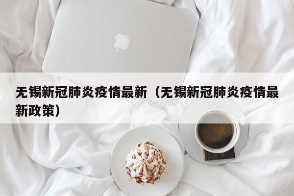 无锡新冠肺炎疫情最新（无锡新冠肺炎疫情最新政策）