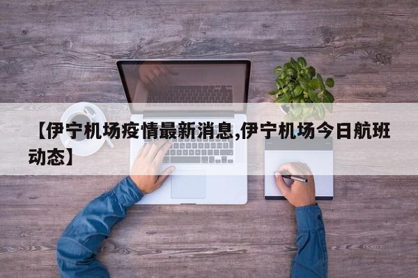 【伊宁机场疫情最新消息,伊宁机场今日航班动态】
