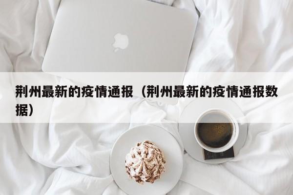 荆州最新的疫情通报（荆州最新的疫情通报数据）