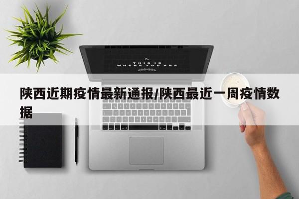 陕西近期疫情最新通报/陕西最近一周疫情数据