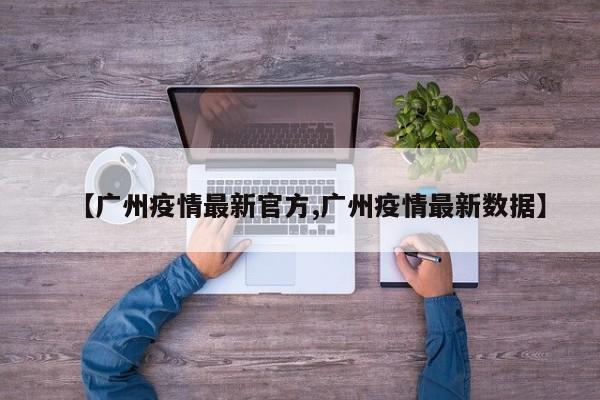 【广州疫情最新官方,广州疫情最新数据】