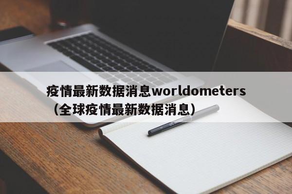 疫情最新数据消息worldometers（全球疫情最新数据消息）