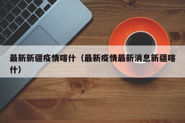 最新新疆疫情喀什（最新疫情最新消息新疆喀什）