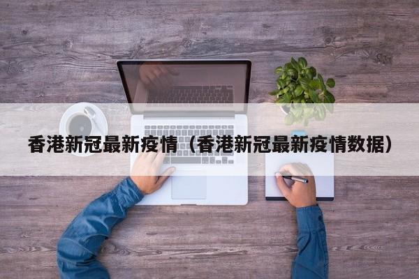 香港新冠最新疫情（香港新冠最新疫情数据）