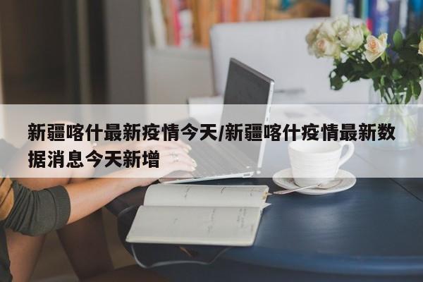 新疆喀什最新疫情今天/新疆喀什疫情最新数据消息今天新增