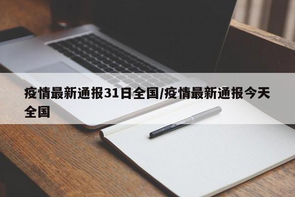 疫情最新通报31日全国/疫情最新通报今天全国