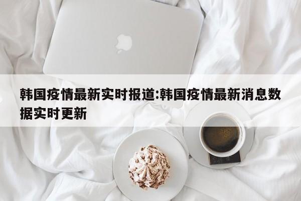 韩国疫情最新实时报道:韩国疫情最新消息数据实时更新
