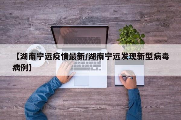 【湖南宁远疫情最新/湖南宁远发现新型病毒病例】