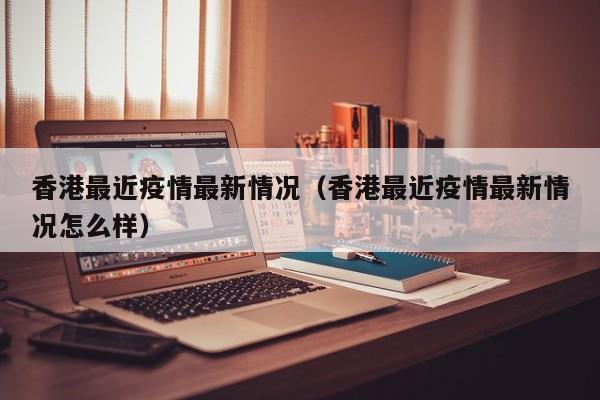 香港最近疫情最新情况（香港最近疫情最新情况怎么样）