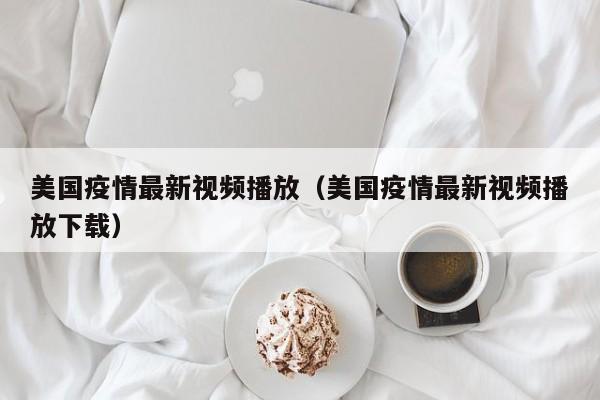 美国疫情最新视频播放（美国疫情最新视频播放下载）