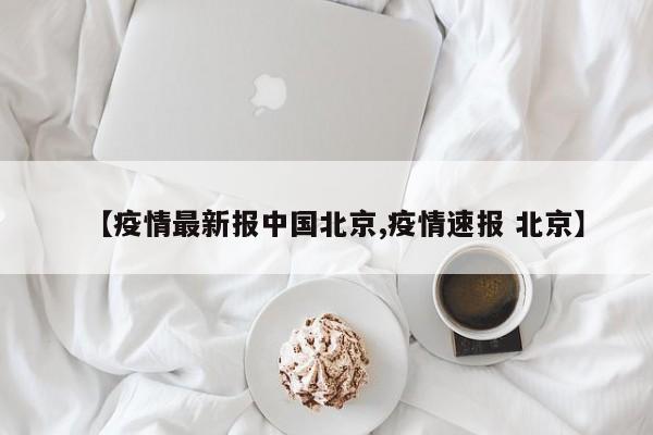 【疫情最新报中国北京,疫情速报 北京】